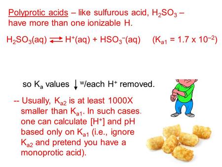 Polyprotic acids – like sulfurous acid, H 2 SO 3 – have more than one ionizable H. H 2 SO 3 (aq) H + (aq) + HSO 3 – (aq) (K a1 = 1.7 x 10 –2 ) HSO 3 –