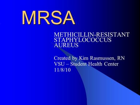 MRSA METHICILLIN-RESISTANT STAPHYLOCOCCUS AUREUS Created by Kim Rasmussen, RN VSU – Student Health Center 11/8/10.