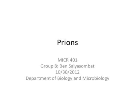 Prions MICR 401 Group 8: Ben Saiyasombat 10/30/2012 Department of Biology and Microbiology.