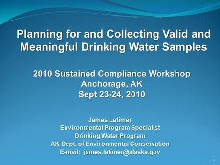 Planning for and Collecting Valid and Meaningful Drinking Water Samples 1 James Latimer Environmental Program Specialist Drinking Water Program AK Dept.