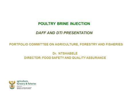 POULTRY BRINE INJECTION DAFF AND DTI PRESENTATION Dr. NTSHABELE DIRECTOR: FOOD SAFETY AND QUALITY ASSURANCE PORTFOLIO COMMITTEE ON AGRICULTURE, FORESTRY.