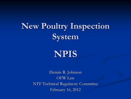 New Poultry Inspection System NPIS Dennis R. Johnson OFW Law NTF Technical Regulatory Committee February 16, 2012.