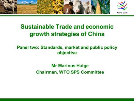 Sustainable Trade and economic growth strategies of China Panel two: Standards, market and public policy objective Mr Marinus Huige Chairman, WTO SPS Committee.