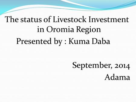 The status of Livestock Investment in Oromia Region Presented by : Kuma Daba September, 2014 Adama.