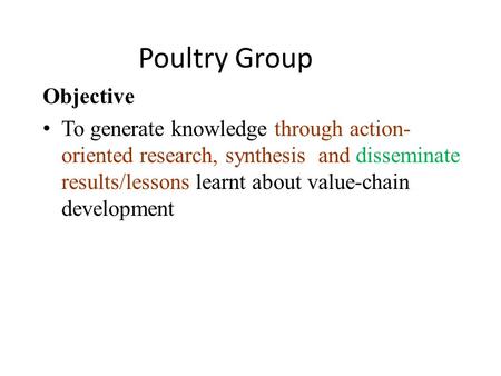 Poultry Group Objective To generate knowledge through action- oriented research, synthesis and disseminate results/lessons learnt about value-chain development.