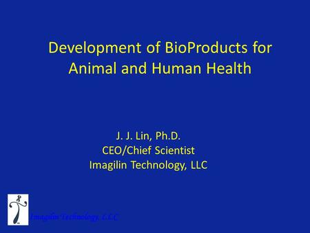 Development of BioProducts for Animal and Human Health J. J. Lin, Ph.D. CEO/Chief Scientist Imagilin Technology, LLC.