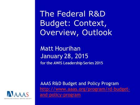 The Federal R&D Budget: Context, Overview, Outlook Matt Hourihan January 28, 2015 for the AWIS Leadership Series 2015 AAAS R&D Budget and Policy Program.