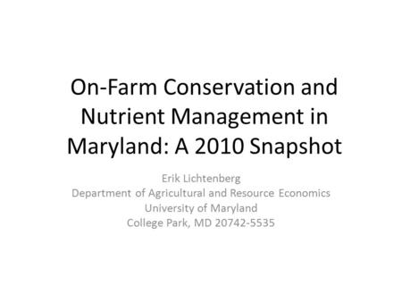 On-Farm Conservation and Nutrient Management in Maryland: A 2010 Snapshot Erik Lichtenberg Department of Agricultural and Resource Economics University.