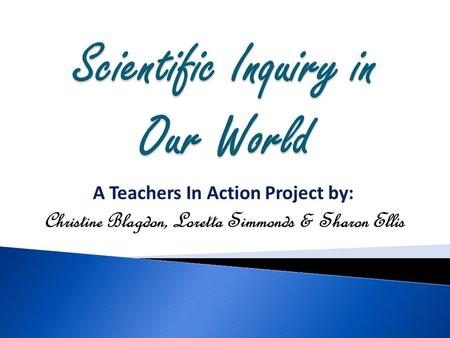 A Teachers In Action Project by: Christine Blagdon, Loretta Simmonds & Sharon Ellis.