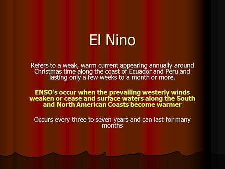 El Nino Refers to a weak, warm current appearing annually around Christmas time along the coast of Ecuador and Peru and lasting only a few weeks to a month.