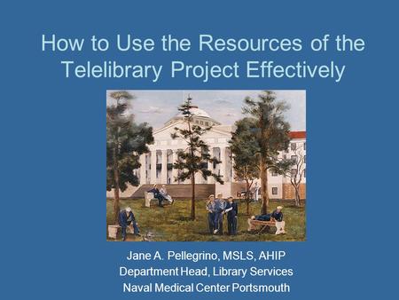 How to Use the Resources of the Telelibrary Project Effectively Jane A. Pellegrino, MSLS, AHIP Department Head, Library Services Naval Medical Center Portsmouth.