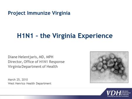Project Immunize Virginia Diane Helentjaris, MD, MPH Director, Office of H1N1 Response Virginia Department of Health March 25, 2010 West Henrico Health.