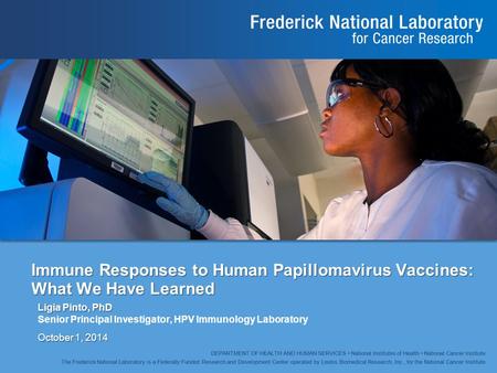 Immune Responses to Human Papillomavirus Vaccines: What We Have Learned Ligia Pinto, PhD Senior Principal Investigator, HPV Immunology Laboratory October.