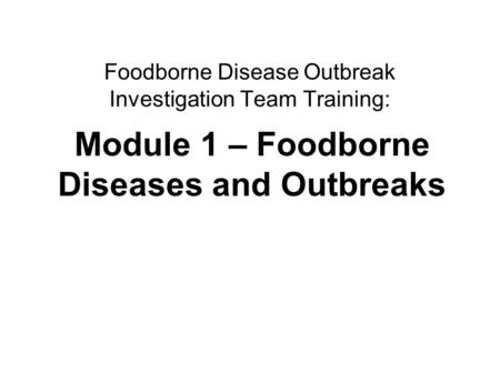Foodborne diseases and outbreaks1 Foodborne Disease Outbreak Investigation Team Training: Module 1 – Foodborne Diseases and Outbreaks.