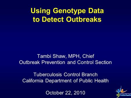 Using Genotype Data to Detect Outbreaks Tambi Shaw, MPH, Chief Outbreak Prevention and Control Section Tuberculosis Control Branch California Department.