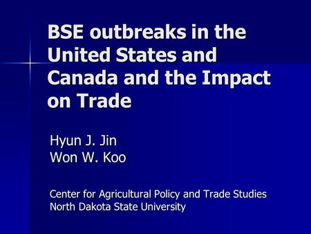 BSE outbreaks in the United States and Canada and the Impact on Trade Hyun J. Jin Won W. Koo Center for Agricultural Policy and Trade Studies North Dakota.