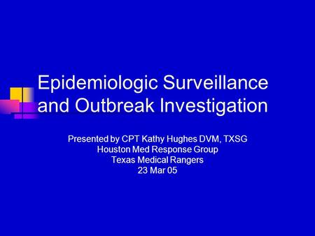 Epidemiologic Surveillance and Outbreak Investigation Presented by CPT Kathy Hughes DVM, TXSG Houston Med Response Group Texas Medical Rangers 23 Mar 05.