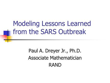 Modeling Lessons Learned from the SARS Outbreak Paul A. Dreyer Jr., Ph.D. Associate Mathematician RAND.