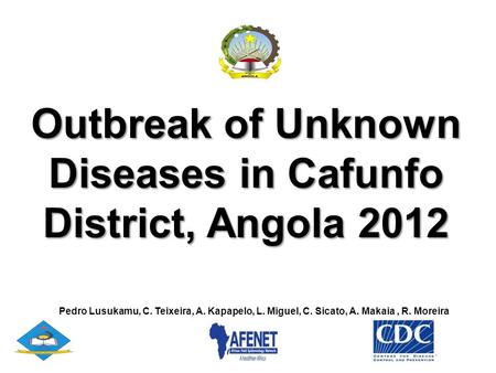 Outbreak of Unknown Diseases in Cafunfo District, Angola 2012 Pedro Lusukamu, C. Teixeira, A. Kapapelo, L. Miguel, C. Sicato, A. Makaia, R. Moreira.