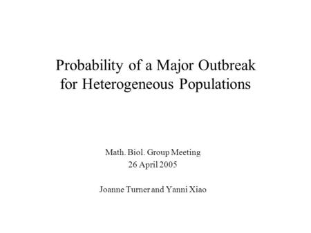 Probability of a Major Outbreak for Heterogeneous Populations Math. Biol. Group Meeting 26 April 2005 Joanne Turner and Yanni Xiao.