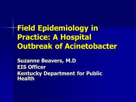 Field Epidemiology in Practice: A Hospital Outbreak of Acinetobacter Suzanne Beavers, M.D EIS Officer Kentucky Department for Public Health.