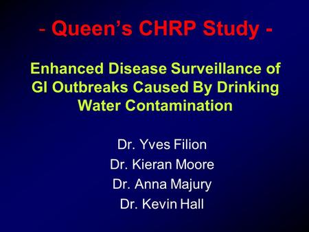 - - Queen’s CHRP Study - Enhanced Disease Surveillance of GI Outbreaks Caused By Drinking Water Contamination Dr. Yves Filion Dr. Kieran Moore Dr. Anna.