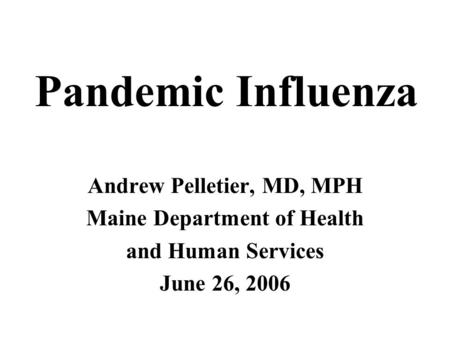 Andrew Pelletier, MD, MPH Maine Department of Health and Human Services June 26, 2006 Pandemic Influenza.