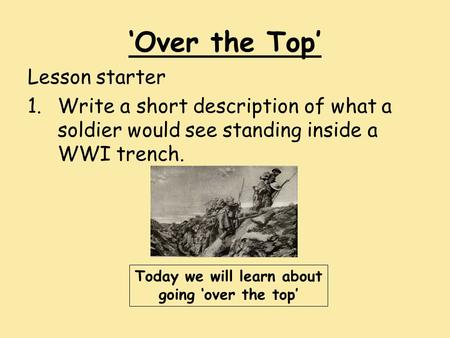 ‘Over the Top’ Lesson starter 1.Write a short description of what a soldier would see standing inside a WWI trench. Today we will learn about going ‘over.