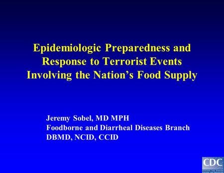 Epidemiologic Preparedness and Response to Terrorist Events Involving the Nation’s Food Supply Jeremy Sobel, MD MPH Foodborne and Diarrheal Diseases Branch.