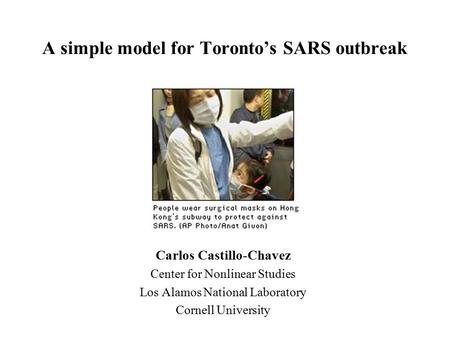 A simple model for Toronto’s SARS outbreak Carlos Castillo-Chavez Center for Nonlinear Studies Los Alamos National Laboratory Cornell University.