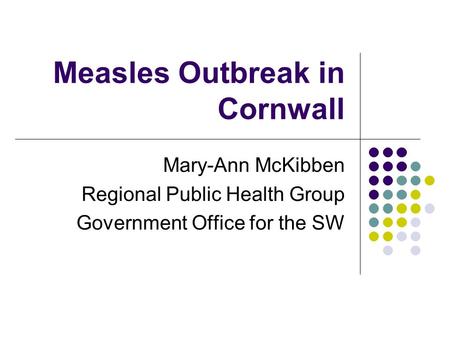 Measles Outbreak in Cornwall Mary-Ann McKibben Regional Public Health Group Government Office for the SW.
