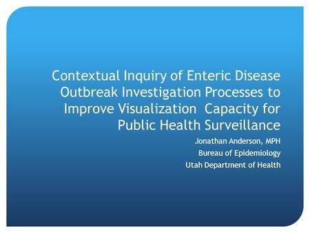 Contextual Inquiry of Enteric Disease Outbreak Investigation Processes to Improve Visualization Capacity for Public Health Surveillance Jonathan Anderson,