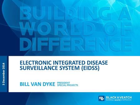 3 December 2014 PRESIDENT SPECIAL PROJECTS BILL VAN DYKE ELECTRONIC INTEGRATED DISEASE SURVEILLANCE SYSTEM (EIDSS)