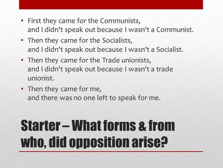Starter – What forms & from who, did opposition arise? First they came for the Communists, and I didn't speak out because I wasn't a Communist. Then they.