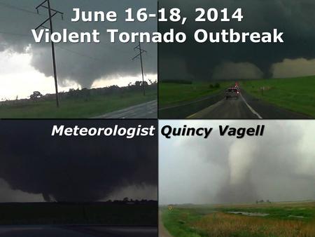 June 16-18, 2014 Violent Tornado Outbreak Meteorologist Quincy Vagell.