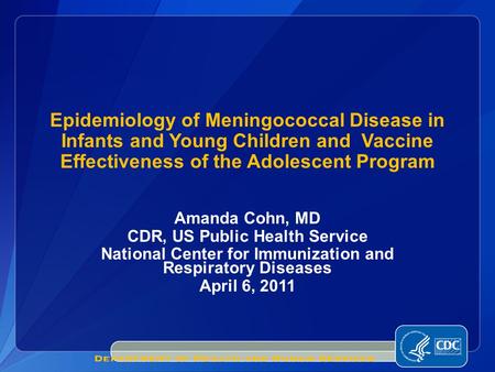 Amanda Cohn, MD CDR, US Public Health Service National Center for Immunization and Respiratory Diseases April 6, 2011 Epidemiology of Meningococcal Disease.