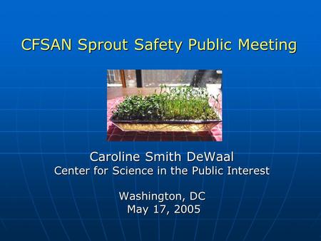 Caroline Smith DeWaal Center for Science in the Public Interest Washington, DC May 17, 2005 May 17, 2005 CFSAN Sprout Safety Public Meeting.