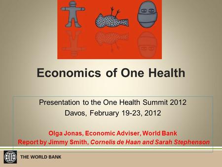Economics of One Health Presentation to the One Health Summit 2012 Davos, February 19-23, 2012 Olga Jonas, Economic Adviser, World Bank Report by Jimmy.
