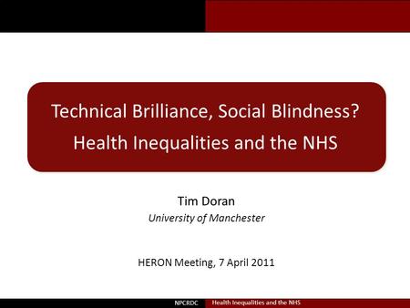 Doran Technical Brilliance, Social Blindness? Health Inequalities and the NHS Tim Doran University of Manchester NPCRDC Health Inequalities and the NHS.