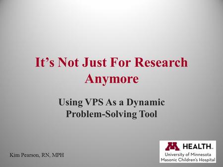 It’s Not Just For Research Anymore Using VPS As a Dynamic Problem-Solving Tool Kim Pearson, RN, MPH.