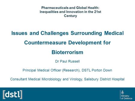 Issues and Challenges Surrounding Medical Countermeasure Development for Bioterrorism Dr Paul Russell Principal Medical Officer (Research), DSTL Porton.