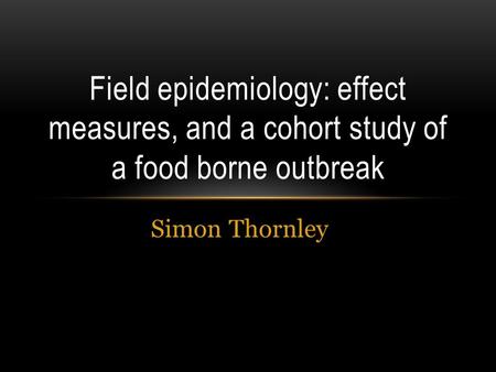 Simon Thornley Field epidemiology: effect measures, and a cohort study of a food borne outbreak.