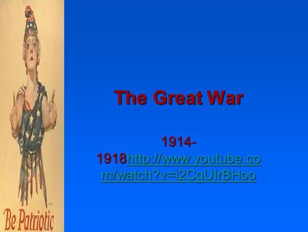 The Great War 1914- 1918http://www.youtube.co m/watch?v=i2CgUIrBHoo  m/watch?v=i2CgUIrBHoohttp://www.youtube.co m/watch?v=i2CgUIrBHoo.