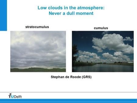 Low clouds in the atmosphere: Never a dull moment Stephan de Roode (GRS) stratocumulus cumulus.