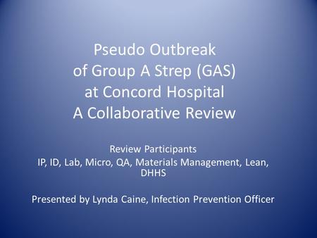 Pseudo Outbreak of Group A Strep (GAS) at Concord Hospital A Collaborative Review Review Participants IP, ID, Lab, Micro, QA, Materials Management, Lean,