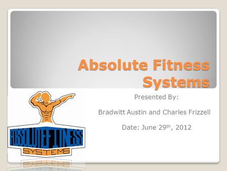 Absolute Fitness Systems Presented By: Bradwitt Austin and Charles Frizzell Date: June 29 th, 2012.