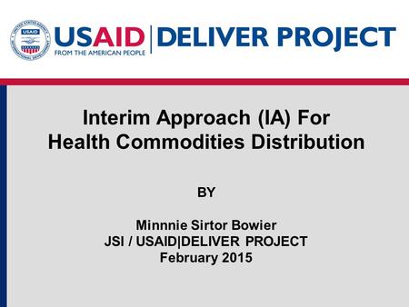 Interim Approach (IA) For Health Commodities Distribution BY Minnnie Sirtor Bowier JSI / USAID|DELIVER PROJECT February 2015.
