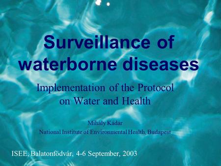 Surveillance of waterborne diseases Implementation of the Protocol on Water and Health Mihály Kádár National Institute of Environmental Health, Budapest.