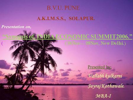 B.V.U. PUNE A.K.I.M.S.S., SOLAPUR. Presentation on, “Synopsis of, INDIA ECONOMIC SUMMIT2006.” ( (26Nov—29Nov, New Delhi.) Presented by; Vallabh kulkarni.