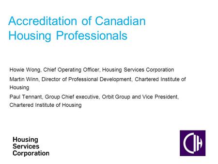 Accreditation of Canadian Housing Professionals Howie Wong, Chief Operating Officer, Housing Services Corporation Martin Winn, Director of Professional.